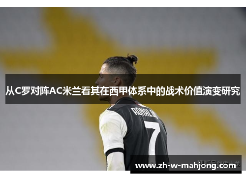 从C罗对阵AC米兰看其在西甲体系中的战术价值演变研究 从C罗对阵AC米兰看其在西甲体系中的战术价值演变研究