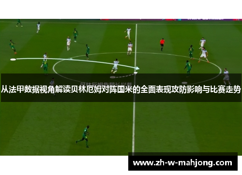 从法甲数据视角解读贝林厄姆对阵国米的全面表现攻防影响与比赛走势 从法甲数据视角解读贝林厄姆对阵国米的全面表现攻防影响与比赛走势