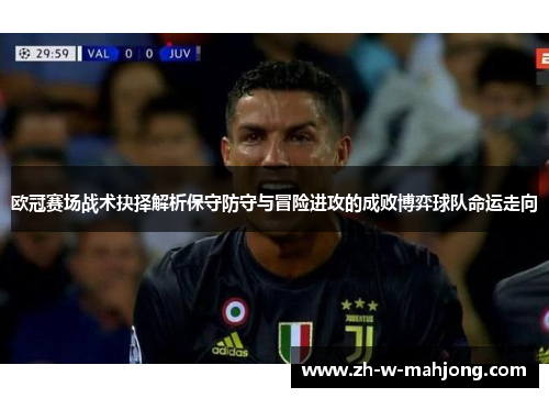欧冠赛场战术抉择解析保守防守与冒险进攻的成败博弈球队命运走向 欧冠赛场战术抉择解析保守防守与冒险进攻的成败博弈球队命运走向
