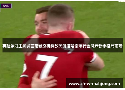 英超争冠主帅发言暗藏玄机释放关键信号引爆转会风云新季格局前瞻 英超争冠主帅发言暗藏玄机释放关键信号引爆转会风云新季格局前瞻