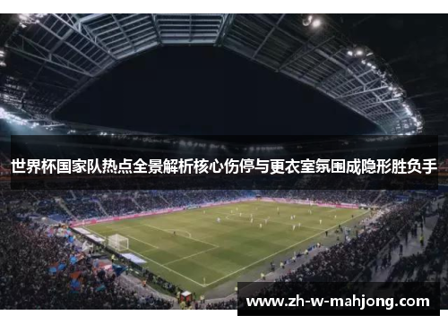 世界杯国家队热点全景解析核心伤停与更衣室氛围成隐形胜负手 世界杯国家队热点全景解析核心伤停与更衣室氛围成隐形胜负手