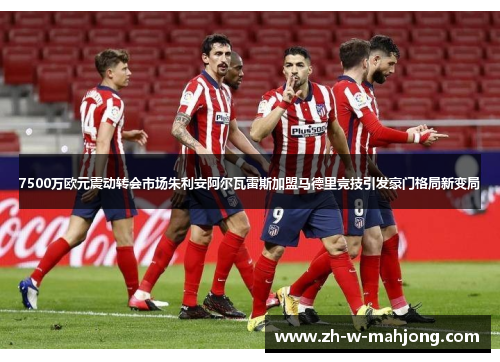 7500万欧元震动转会市场朱利安阿尔瓦雷斯加盟马德里竞技引发豪门格局新变局 7500万欧元震动转会市场朱利安阿尔瓦雷斯加盟马德里竞技引发豪门格局新变局