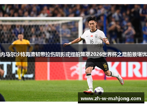 内马尔沙特再遭韧带拉伤阴影或提前笼罩2026世界杯之路前景堪忧 内马尔沙特再遭韧带拉伤阴影或提前笼罩2026世界杯之路前景堪忧