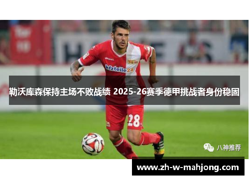 勒沃库森保持主场不败战绩 2025-26赛季德甲挑战者身份稳固 勒沃库森保持主场不败战绩 2025-26赛季德甲挑战者身份稳固