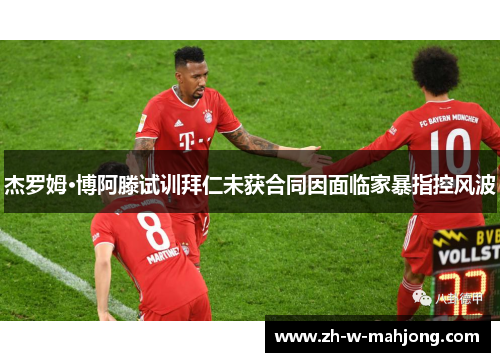 杰罗姆·博阿滕试训拜仁未获合同因面临家暴指控风波 杰罗姆·博阿滕试训拜仁未获合同因面临家暴指控风波