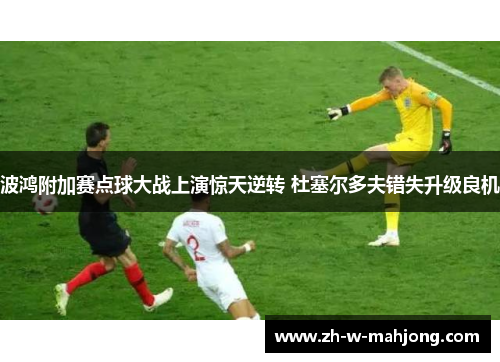 波鸿附加赛点球大战上演惊天逆转 杜塞尔多夫错失升级良机 波鸿附加赛点球大战上演惊天逆转 杜塞尔多夫错失升级良机