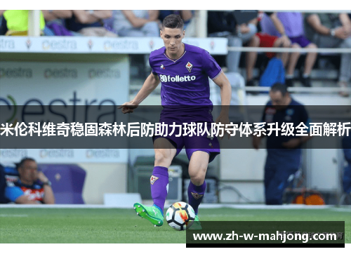 米伦科维奇稳固森林后防助力球队防守体系升级全面解析 米伦科维奇稳固森林后防助力球队防守体系升级全面解析