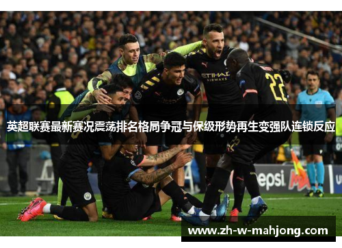英超联赛最新赛况震荡排名格局争冠与保级形势再生变强队连锁反应 英超联赛最新赛况震荡排名格局争冠与保级形势再生变强队连锁反应
