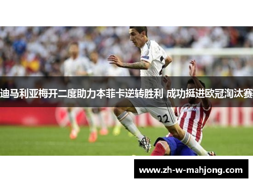 迪马利亚梅开二度助力本菲卡逆转胜利 成功挺进欧冠淘汰赛 迪马利亚梅开二度助力本菲卡逆转胜利 成功挺进欧冠淘汰赛