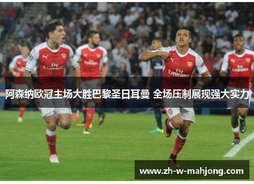 阿森纳欧冠主场大胜巴黎圣日耳曼 全场压制展现强大实力