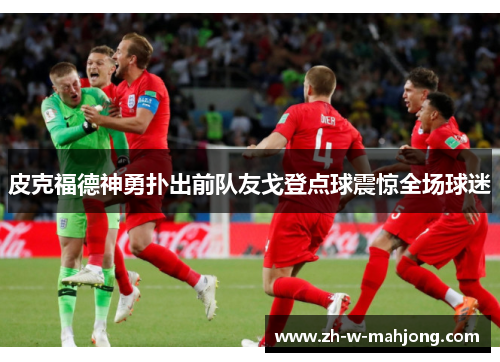 皮克福德神勇扑出前队友戈登点球震惊全场球迷