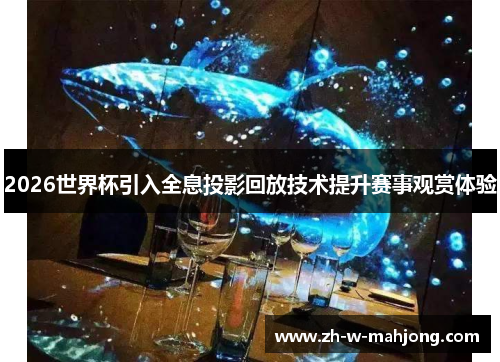 2026世界杯引入全息投影回放技术提升赛事观赏体验 2026世界杯引入全息投影回放技术提升赛事观赏体验