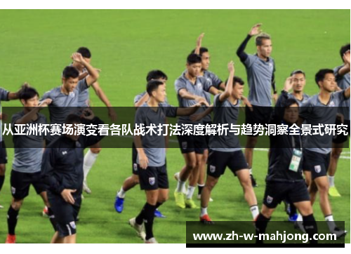从亚洲杯赛场演变看各队战术打法深度解析与趋势洞察全景式研究